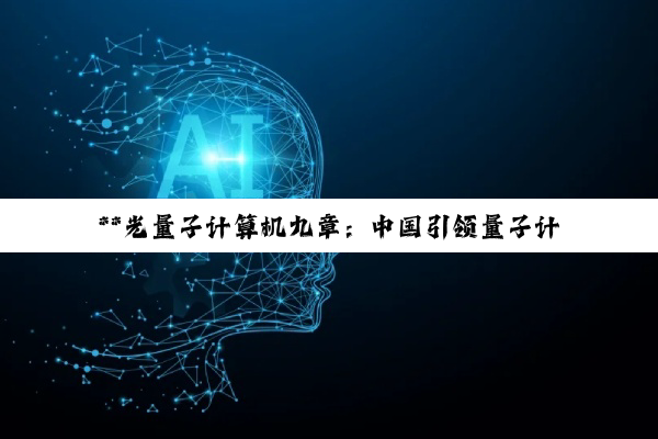 【科普解答】**光量子计算机九章：中国引领量子计算新时代的里程碑式突破**