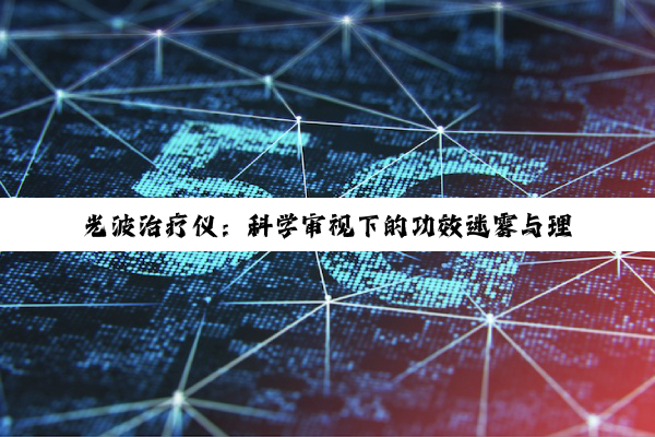 【科普解答】光波治疗仪：科学审视下的功效迷雾与理性抉择