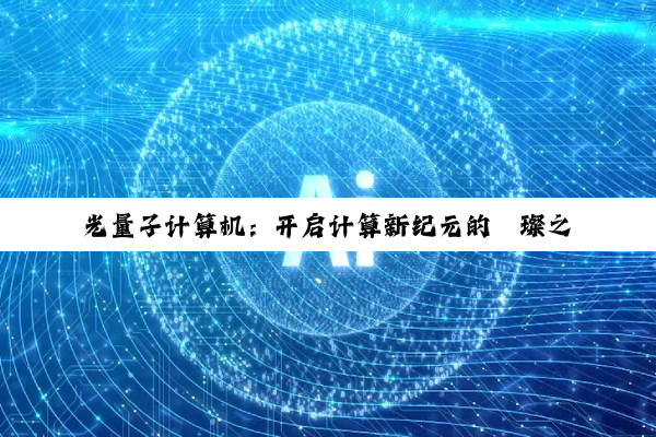 【科普解答】光量子计算机：开启计算新纪元的璀璨之星
