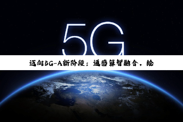 迈向5G-A新阶段：通感算智融合，绘制数智社会新图景