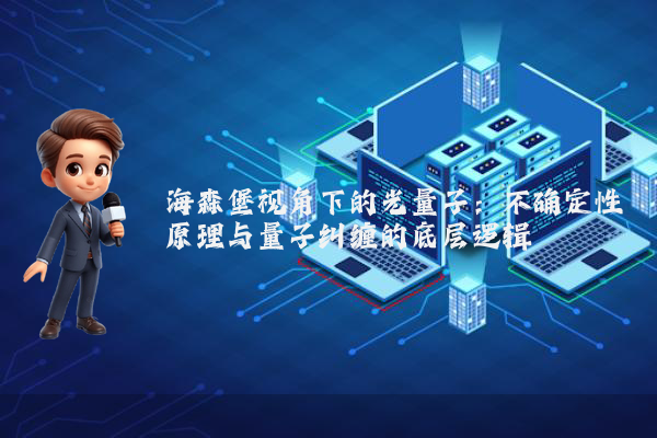 海森堡视角下的光量子：不确定性原理与量子纠缠的底层逻辑