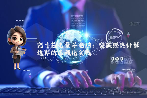 阿古茹光量子电脑：突破经典计算边界的工程化实践